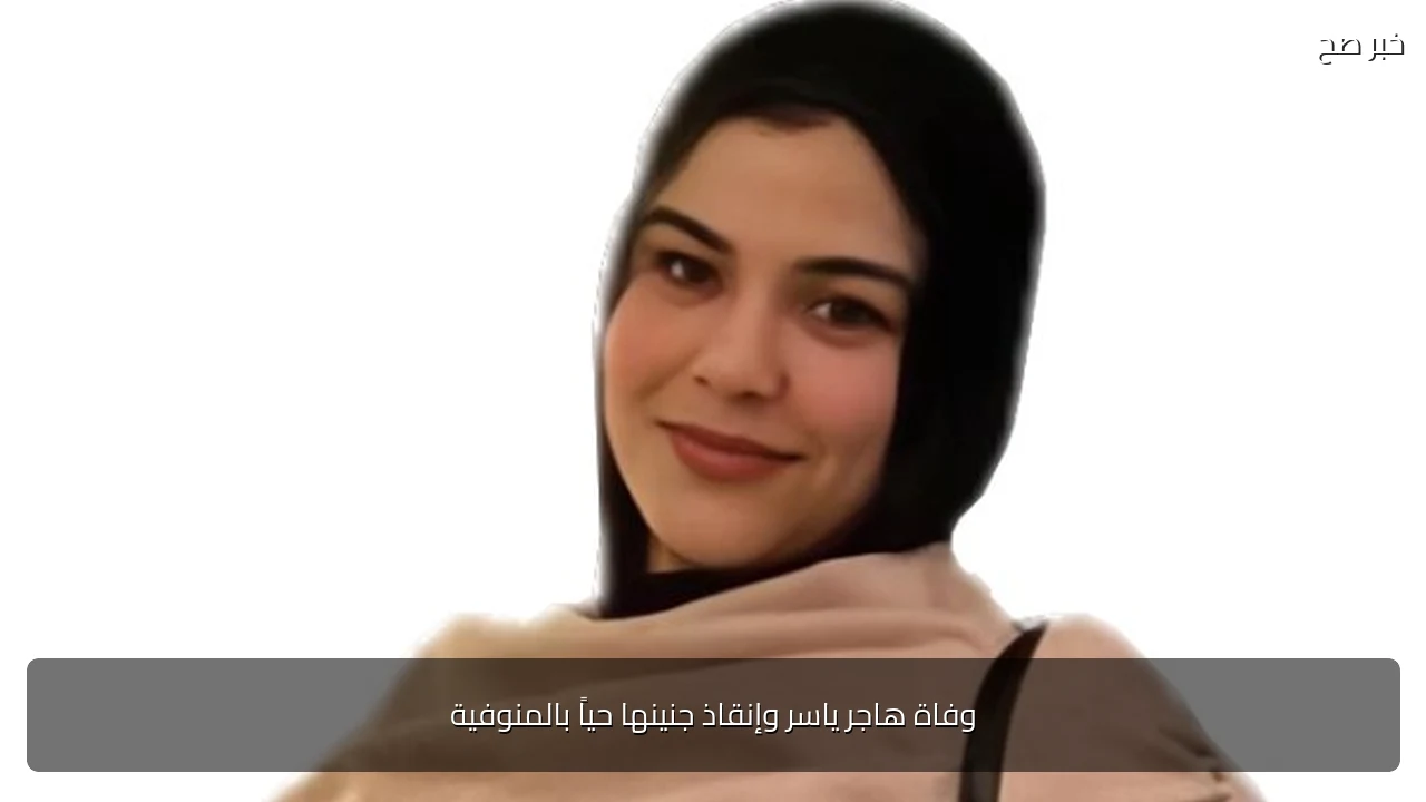وفاة هاجر ياسر وإنقاذ جنينها حياً بالمنوفية