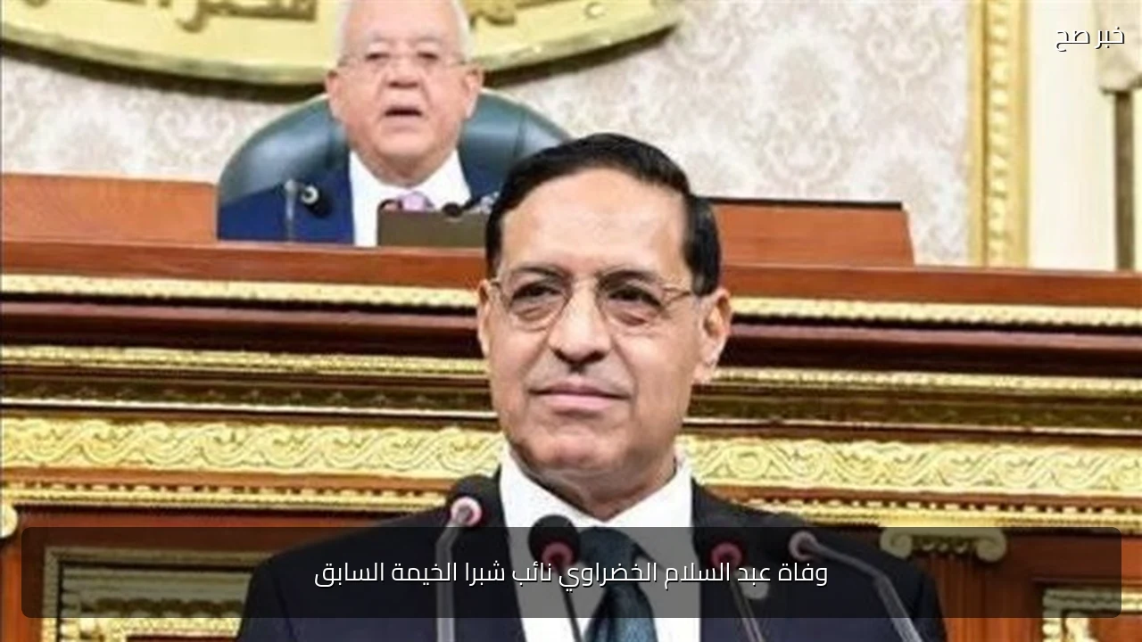 وفاة عبد السلام الخضراوي نائب شبرا الخيمة السابق