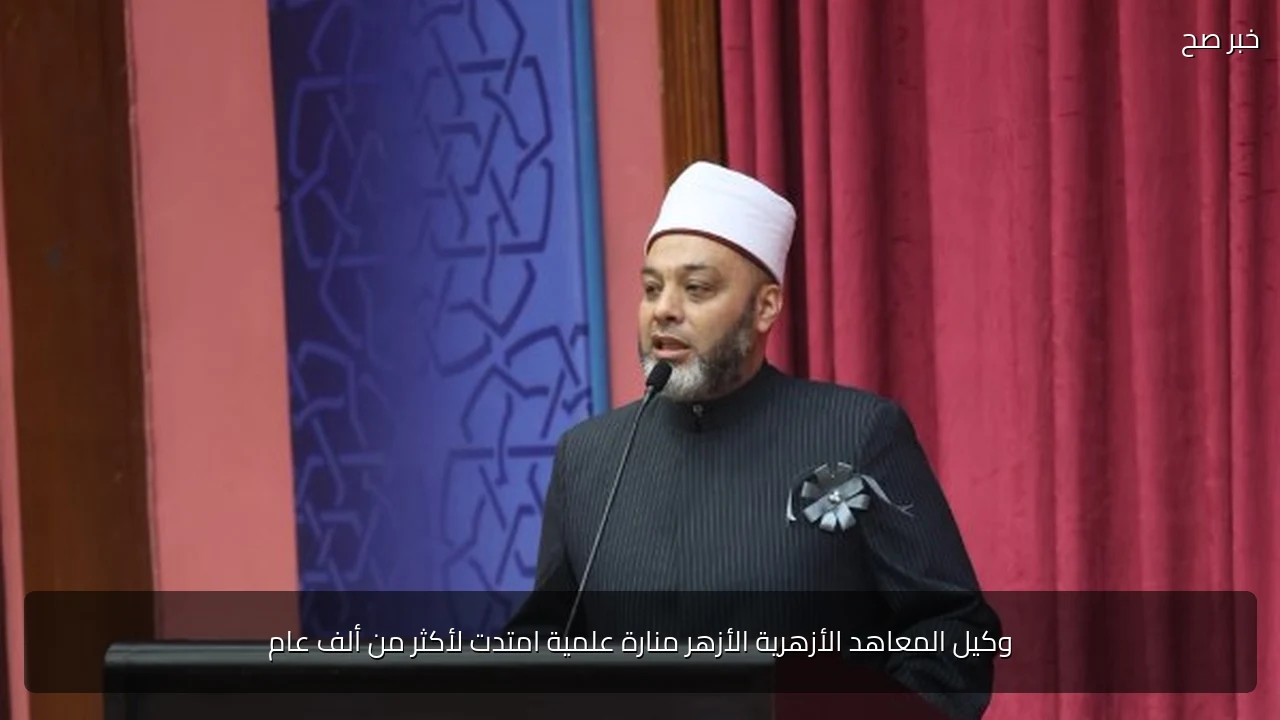 وكيل المعاهد الأزهرية الأزهر منارة علمية امتدت لأكثر من ألف عام