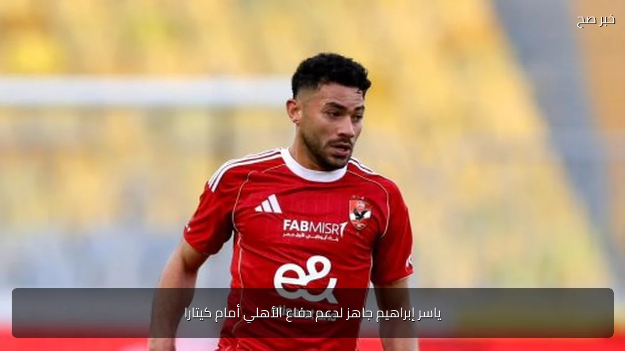 ياسر إبراهيم جاهز لدعم دفاع الأهلي أمام كيتارا