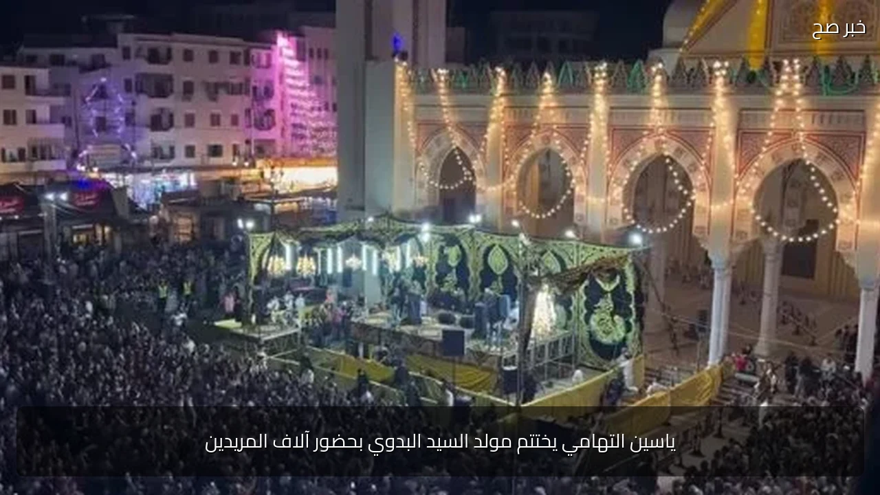 ياسين التهامي يختتم مولد السيد البدوي بحضور آلاف المريدين