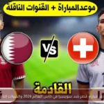 موعد مباراة قطر ضد سويسرا في كأس العالم 2026 والقنوات الناقلة