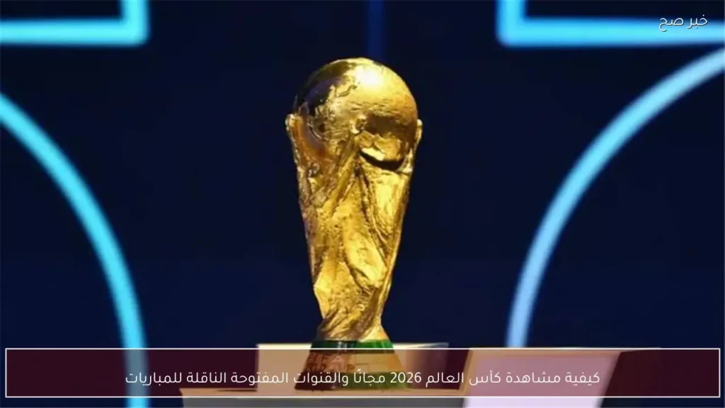 كيفية مشاهدة كأس العالم 2026 مجانًا والقنوات المفتوحة الناقلة للمباريات