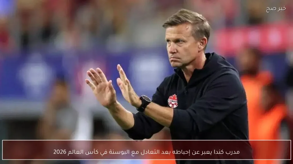 مدرب كندا يعبر عن إحباطه بعد التعادل مع البوسنة في كأس العالم 2026