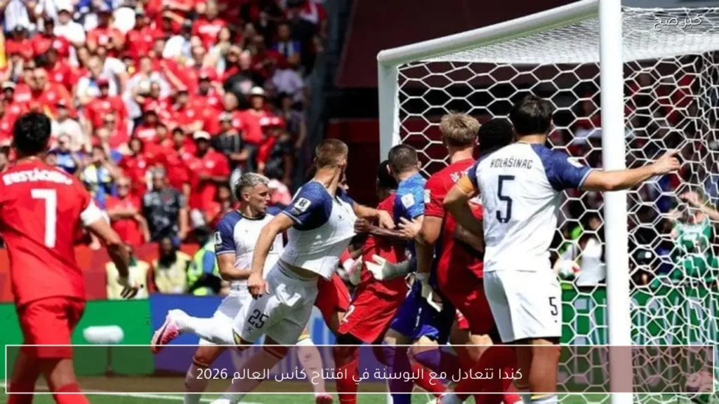كندا تتعادل مع البوسنة في افتتاح كأس العالم 2026