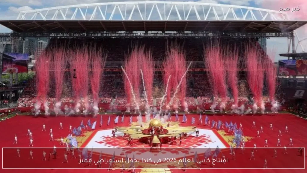 افتتاح كأس العالم 2026 في كندا بحفل استعراضي مميز