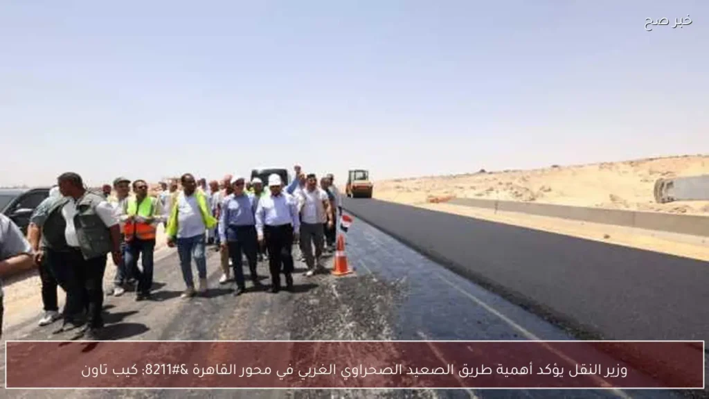 وزير النقل يؤكد أهمية طريق الصعيد الصحراوي الغربي في محور القاهرة – كيب تاون