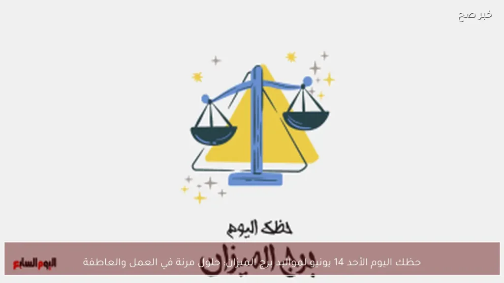 حظك اليوم الأحد 14 يونيو لمواليد برج الميزان: حلول مرنة في العمل والعاطفة