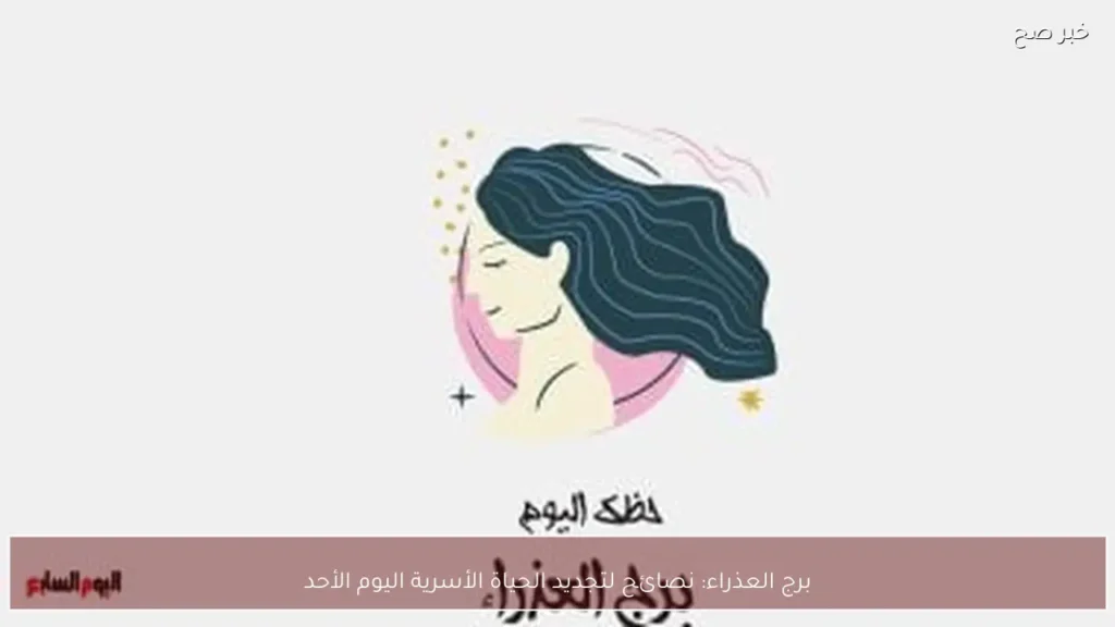 برج العذراء: نصائح لتجديد الحياة الأسرية اليوم الأحد