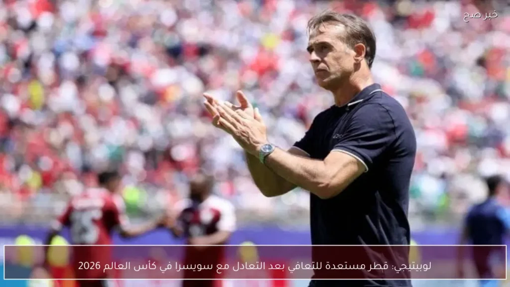 لوبيتيجي: قطر مستعدة للتعافي بعد التعادل مع سويسرا في كأس العالم 2026