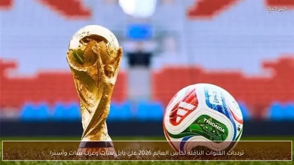 ترددات القنوات الناقلة لكأس العالم 2026 على نايل سات وعرب سات وأسترا