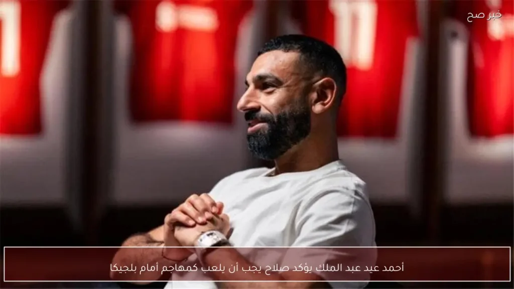 أحمد عيد عبد الملك يؤكد صلاح يجب أن يلعب كمهاجم أمام بلجيكا