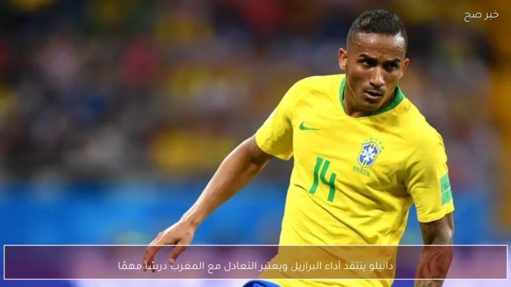 دانيلو ينتقد أداء البرازيل ويعتبر التعادل مع المغرب درسًا مهمًا