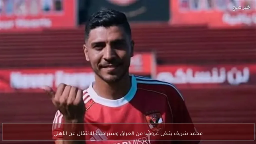 محمد شريف يتلقى عروضًا من العراق وسيراميكا للانتقال عن الأهلي