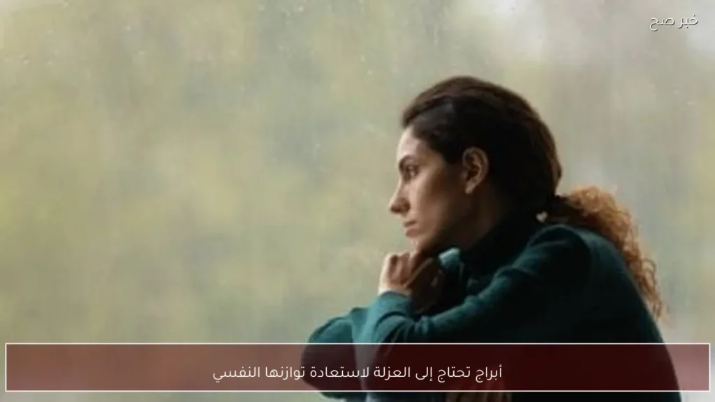 أبراج تحتاج إلى العزلة لاستعادة توازنها النفسي