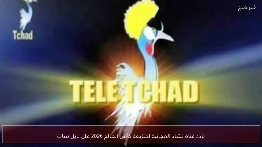 تردد قناة تشاد المجانية لمتابعة كأس العالم 2026 على نايل سات