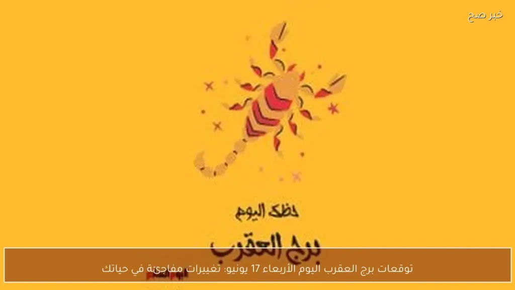 توقعات برج العقرب اليوم الأربعاء 17 يونيو: تغييرات مفاجئة في حياتك