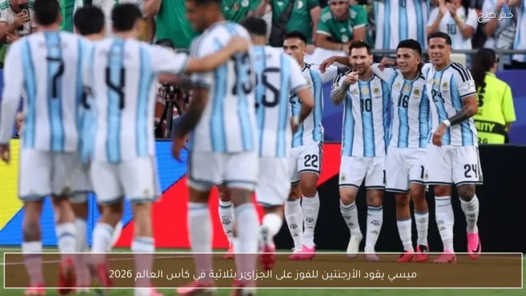 ميسي يقود الأرجنتين للفوز على الجزائر بثلاثية في كأس العالم 2026