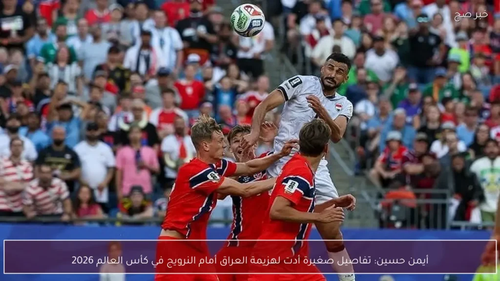 أيمن حسين: تفاصيل صغيرة أدت لهزيمة العراق أمام النرويج في كأس العالم 2026