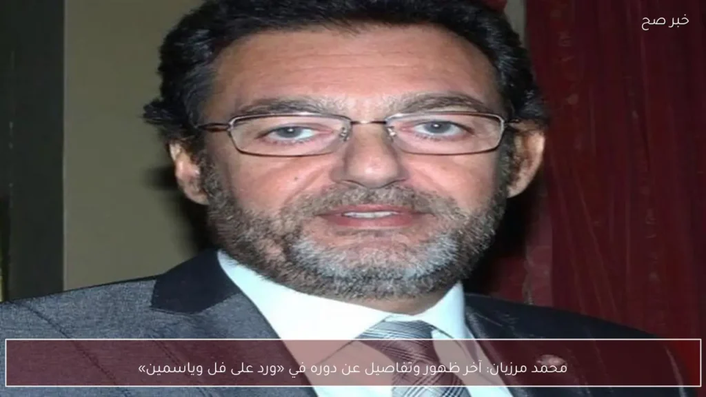 محمد مرزبان: آخر ظهور وتفاصيل عن دوره في «ورد على فل وياسمين»