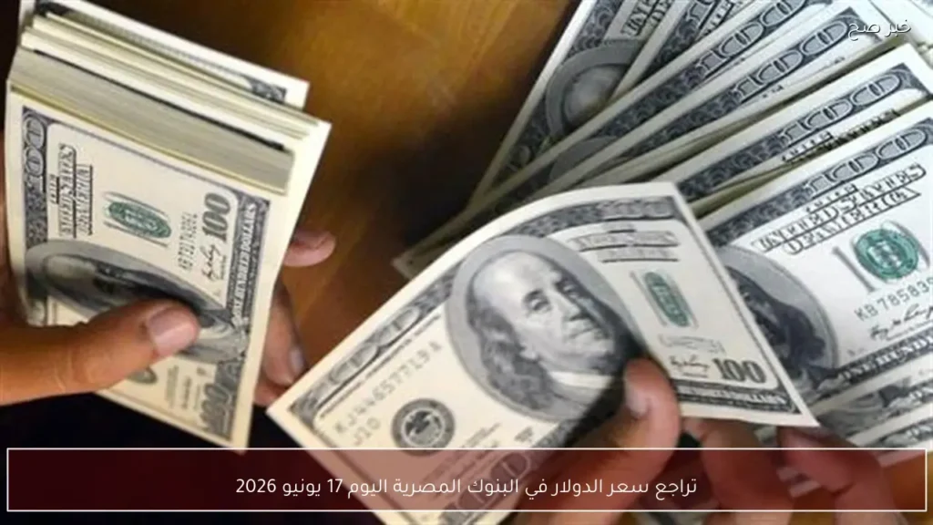 تراجع سعر الدولار في البنوك المصرية اليوم 17 يونيو 2026