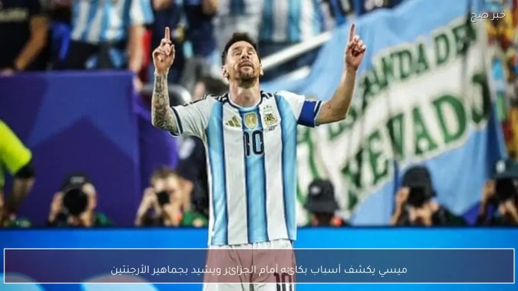 ميسي يكشف أسباب بكائه أمام الجزائر ويشيد بجماهير الأرجنتين