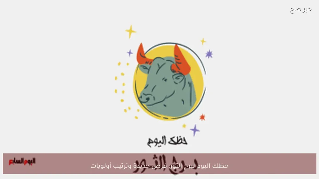 حظك اليوم لبرج الثور: فرص جديدة وترتيب أولويات
