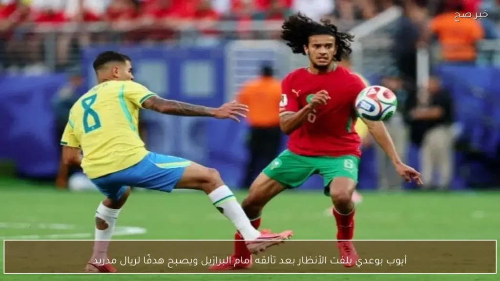 أيوب بوعدي يلفت الأنظار بعد تألقه أمام البرازيل ويصبح هدفًا لريال مدريد