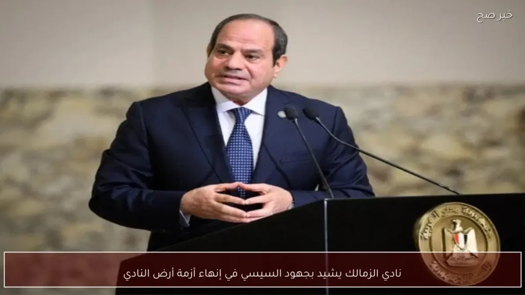نادي الزمالك يشيد بجهود السيسي في إنهاء أزمة أرض النادي