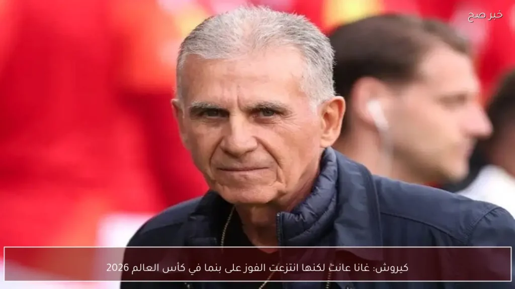 كيروش: غانا عانت لكنها انتزعت الفوز على بنما في كأس العالم 2026