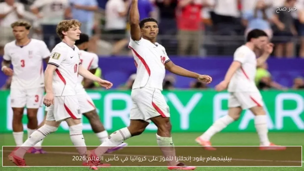 بيلينجهام يقود إنجلترا للفوز على كرواتيا في كأس العالم 2026
