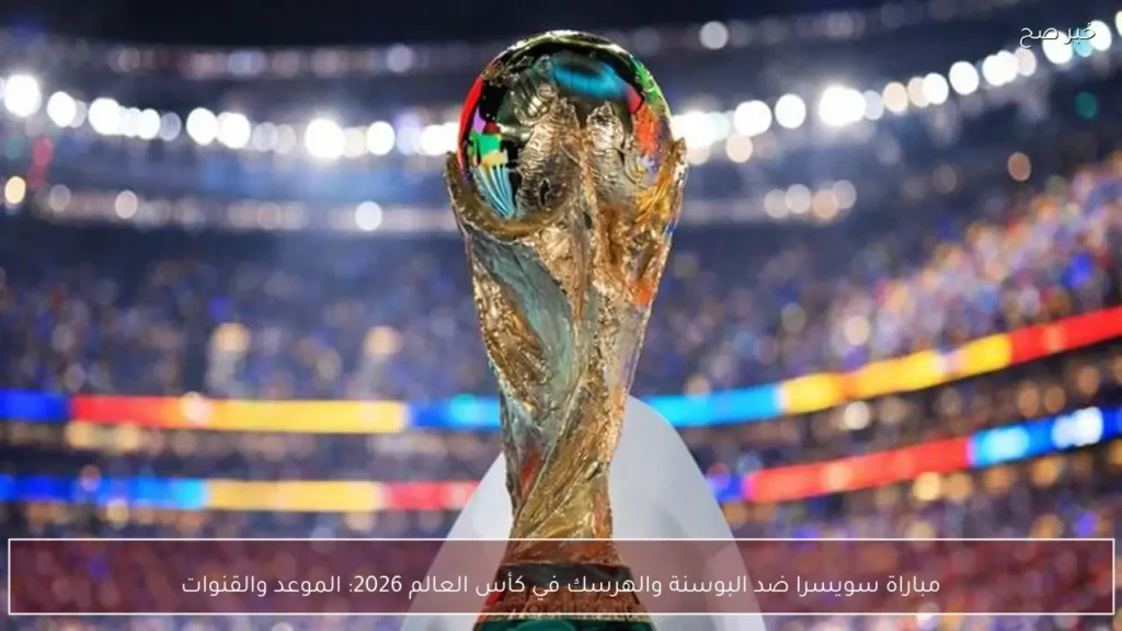 مباراة سويسرا ضد البوسنة والهرسك في كأس العالم 2026: الموعد والقنوات