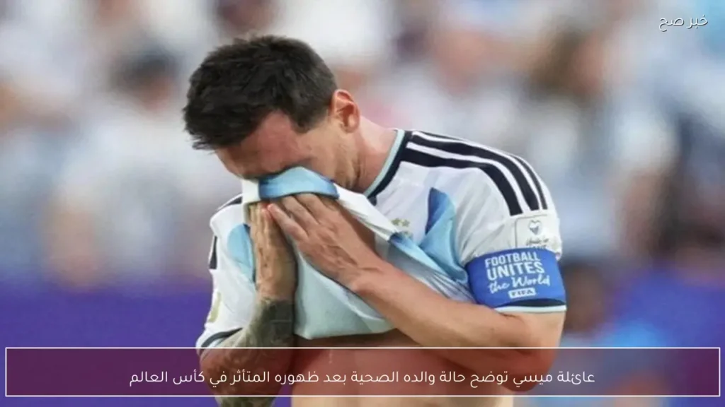 عائلة ميسي توضح حالة والده الصحية بعد ظهوره المتأثر في كأس العالم