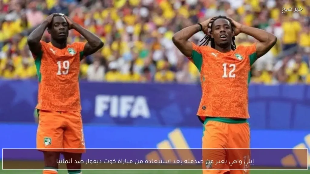إيلي واهي يعبر عن صدمته بعد استبعاده من مباراة كوت ديفوار ضد ألمانيا