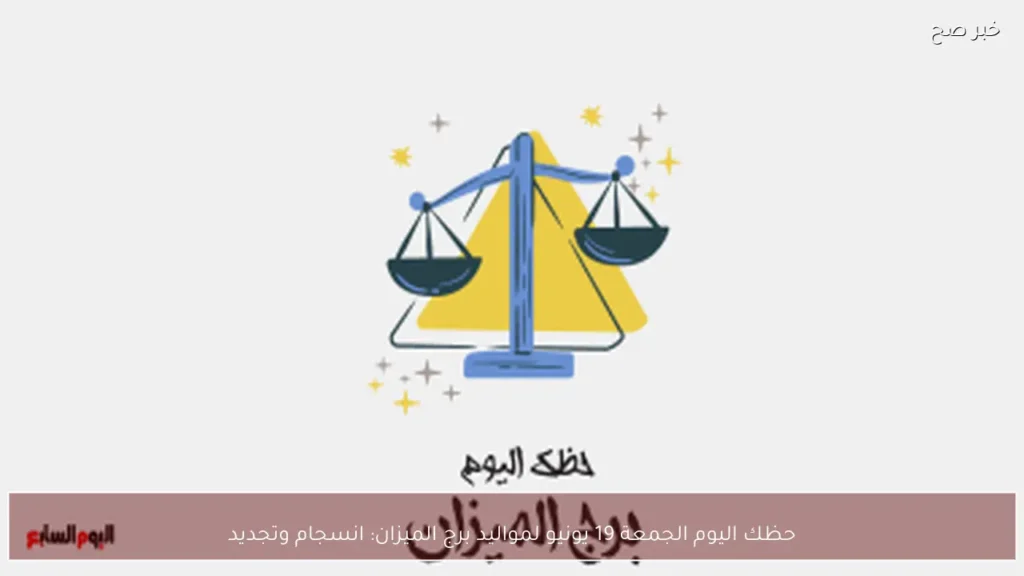 حظك اليوم الجمعة 19 يونيو لمواليد برج الميزان: انسجام وتجديد