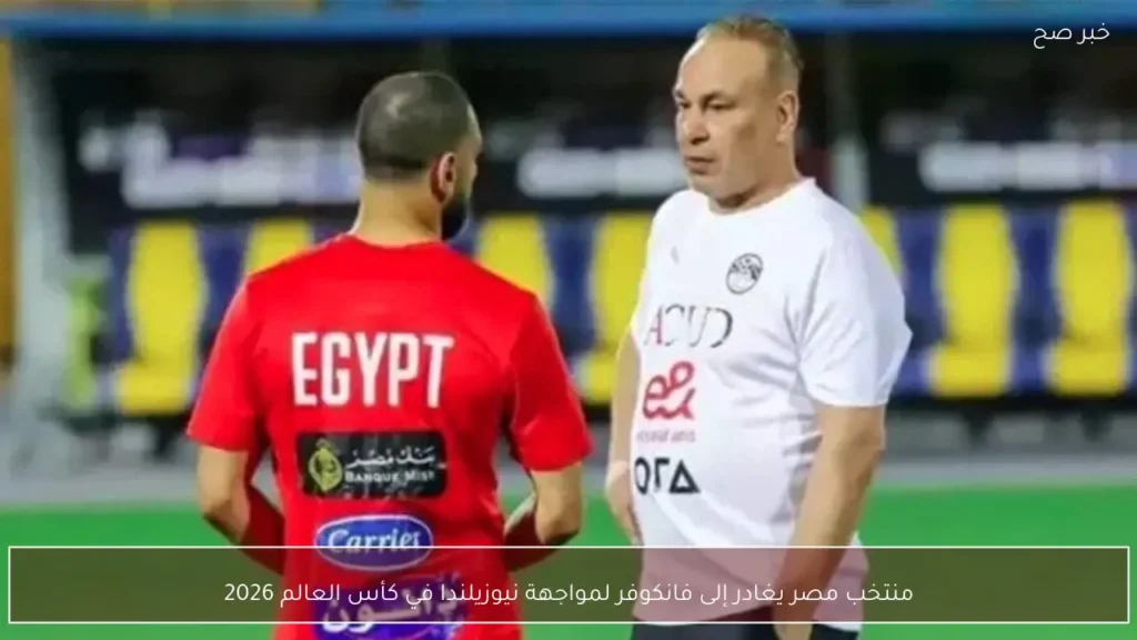 منتخب مصر يغادر إلى فانكوفر لمواجهة نيوزيلندا في كأس العالم 2026
