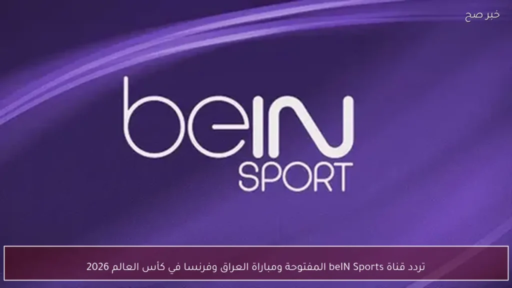 تردد قناة beIN Sports المفتوحة ومباراة العراق وفرنسا في كأس العالم 2026