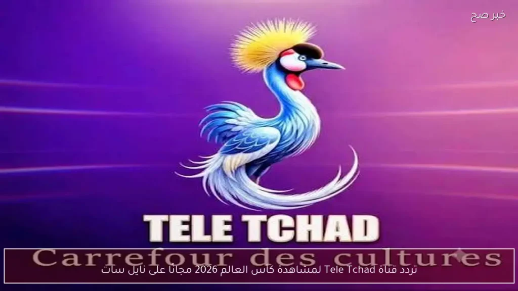 تردد قناة Tele Tchad لمشاهدة كأس العالم 2026 مجانًا على نايل سات
