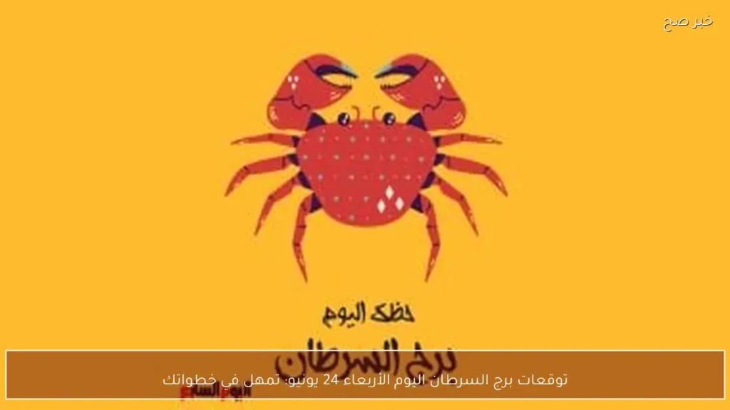 توقعات برج السرطان اليوم الأربعاء 24 يونيو: تمهل في خطواتك
