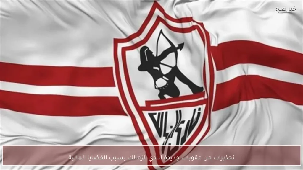 تحذيرات من عقوبات جديدة لنادي الزمالك بسبب القضايا المالية