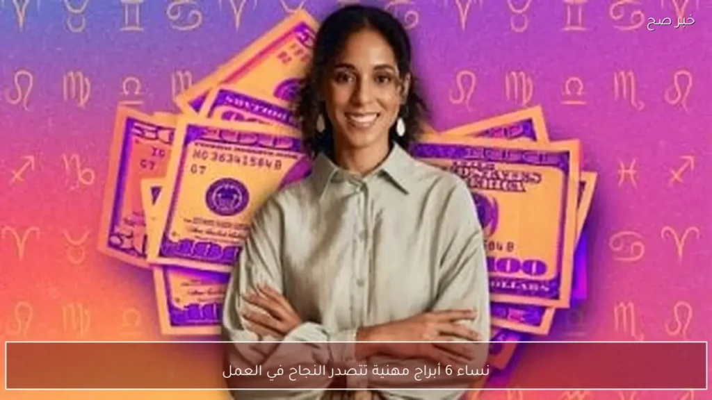 نساء 6 أبراج مهنية تتصدر النجاح في العمل