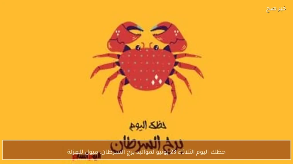 حظك اليوم الثلاثاء 23 يونيو لمواليد برج السرطان: ميول للعزلة