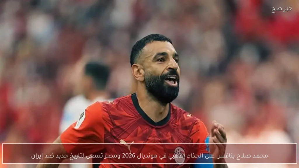 محمد صلاح ينافس على الحذاء الذهبي في مونديال 2026 ومصر تسعى لتاريخ جديد ضد إيران