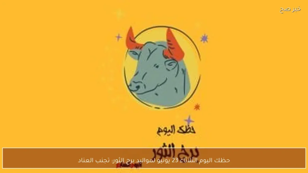 حظك اليوم الثلاثاء 23 يونيو لمواليد برج الثور: تجنب العناد