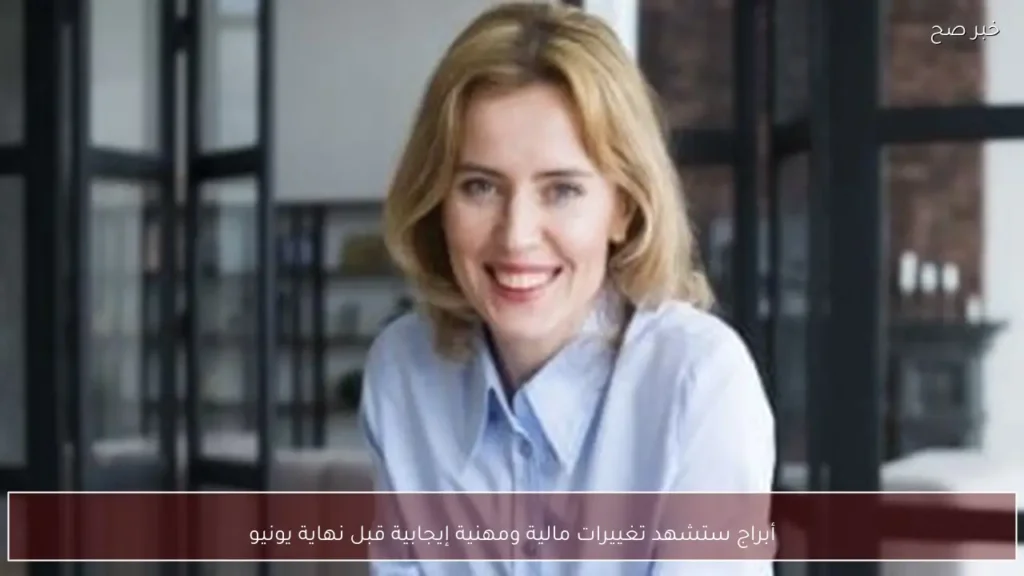 أبراج ستشهد تغييرات مالية ومهنية إيجابية قبل نهاية يونيو