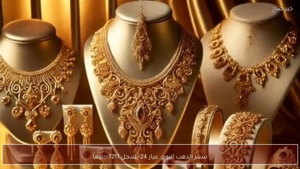 سعر الذهب اليوم: عيار 24 يسجل 7211 جنيهاً