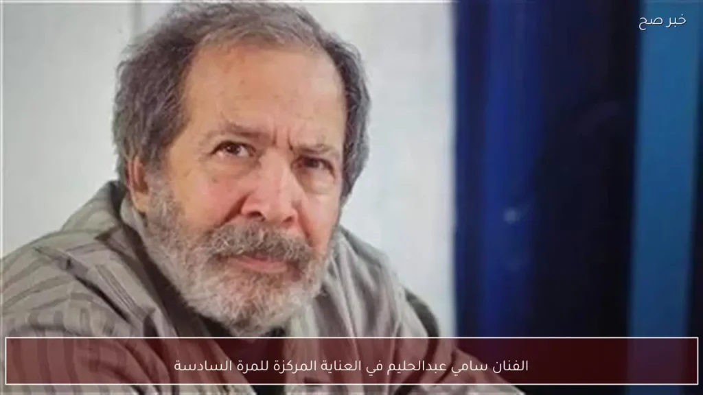 الفنان سامي عبدالحليم في العناية المركزة للمرة السادسة