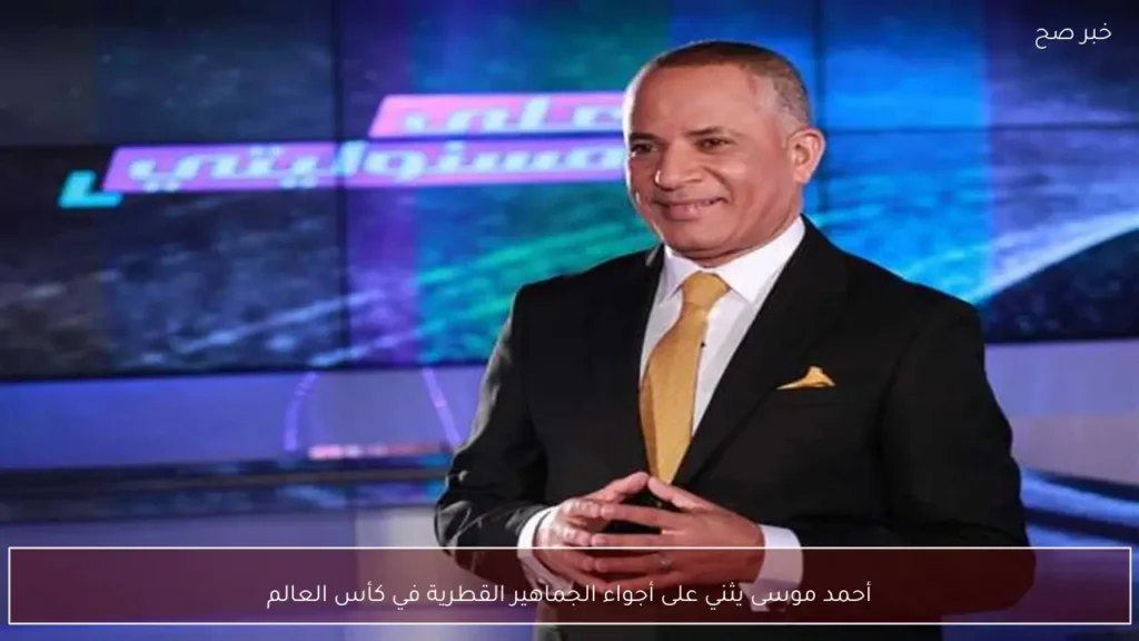أحمد موسى يثني على أجواء الجماهير القطرية في كأس العالم