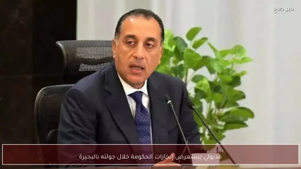 مدبولي يستعرض إنجازات الحكومة خلال جولته بالبحيرة