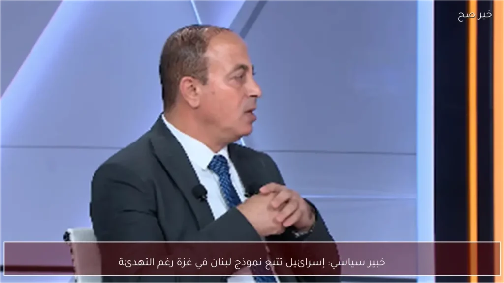 خبير سياسي: إسرائيل تتبع نموذج لبنان في غزة رغم التهدئة